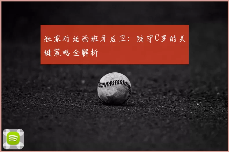 独家对话西班牙后卫:防守C罗的关键策略全解析