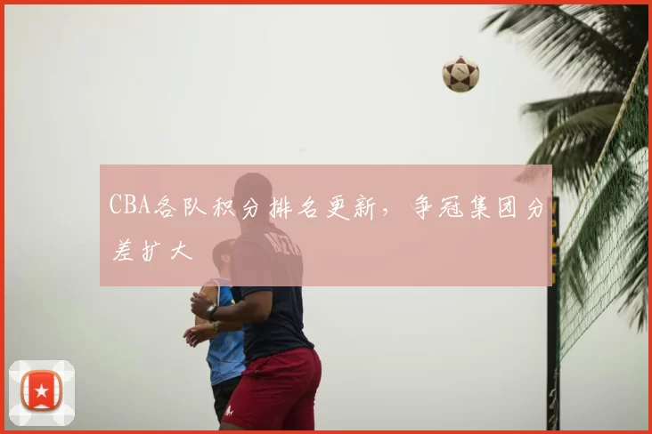 CBA各队积分排名更新,争冠集团分差扩大