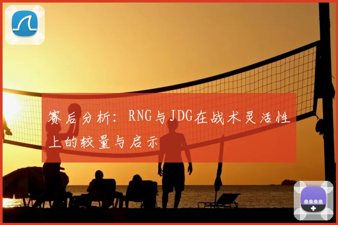 赛后分析：RNG与JDG在战术灵活性上的较量与启示